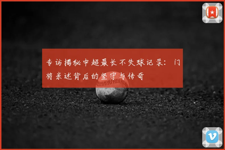 专访揭秘中超最长不失球记录：门将亲述背后的坚守与传奇