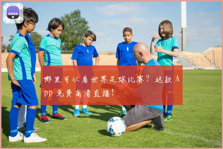 哪里可以看世界足球比赛?这款 App 免费高清直播!