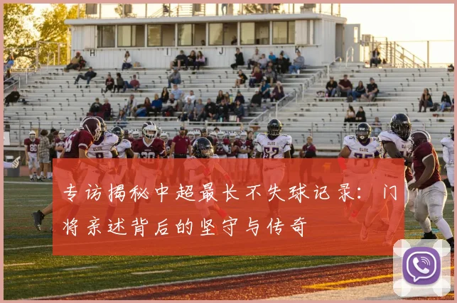 专访揭秘中超最长不失球记录:门将亲述背后的坚守与传奇
