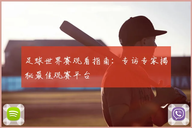 足球世界赛观看指南:专访专家揭秘最佳观赛平台
