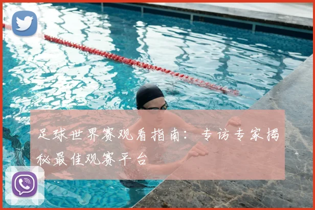 足球世界赛观看指南:专访专家揭秘最佳观赛平台
