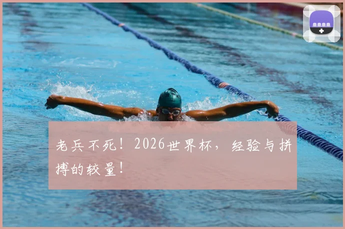 老兵不死！2026世界杯，经验与拼搏的较量！