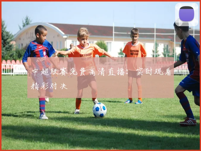 中超联赛免费高清直播：实时观看精彩对决