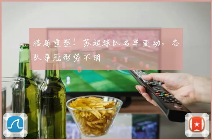 格局重塑！苏超球队名单变动，各队争冠形势不明