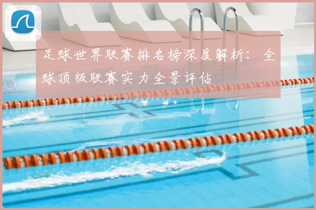 足球世界联赛排名榜深度解析:全球顶级联赛实力全景评估