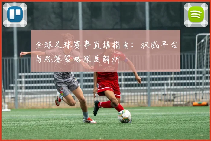 全球足球赛事直播指南：权威平台与观赛策略深度解析