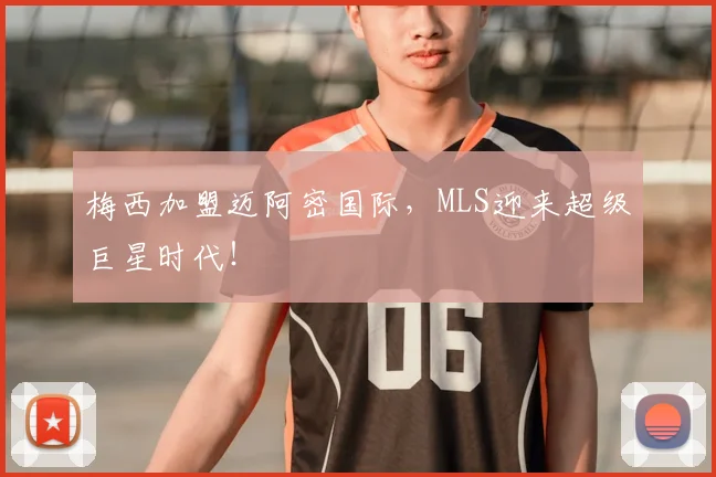 梅西加盟迈阿密国际，MLS迎来超级巨星时代！