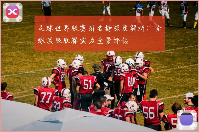 足球世界联赛排名榜深度解析：全球顶级联赛实力全景评估