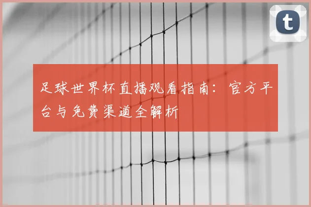 足球世界杯直播观看指南:官方平台与免费渠道全解析