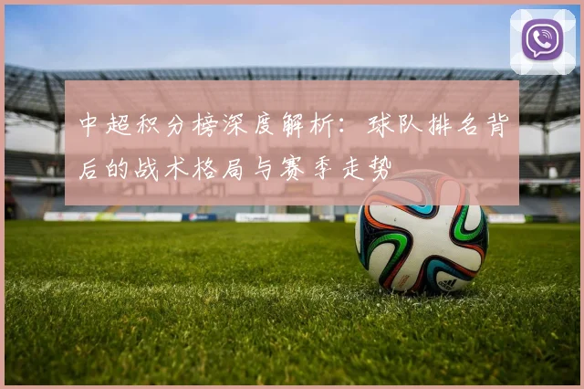 中超积分榜深度解析：球队排名背后的战术格局与赛季走势