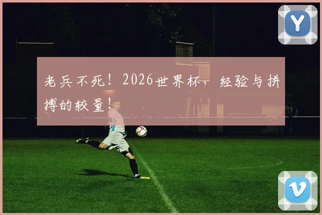 老兵不死！2026世界杯，经验与拼搏的较量！