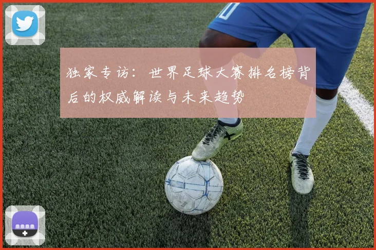 独家专访:世界足球大赛排名榜背后的权威解读与未来趋势